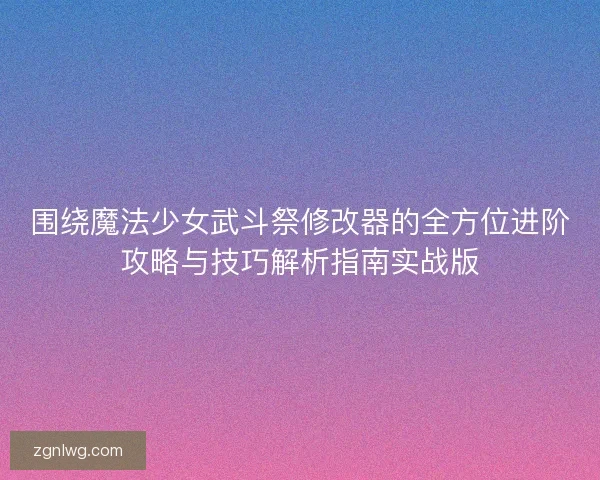 围绕魔法少女武斗祭修改器的全方位进阶攻略与技巧解析指南实战版