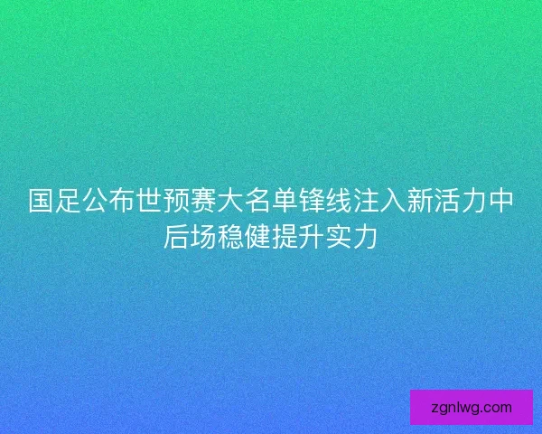 国足公布世预赛大名单锋线注入新活力中后场稳健提升实力
